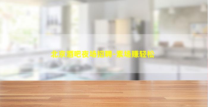 北京酒吧夜场招聘-素场赚轻松