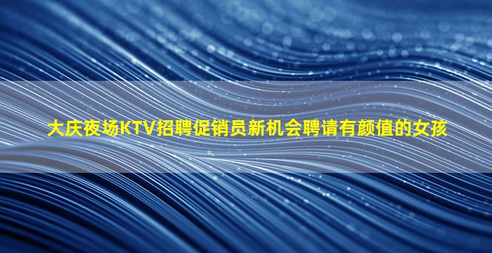 大庆夜场KTV招聘促销员新机会聘请有颜值的女孩